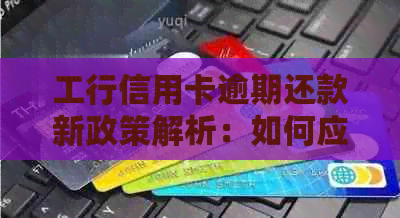 工行信用卡逾期还款新政策解析：如何应对、影响与解决办法全方位解析