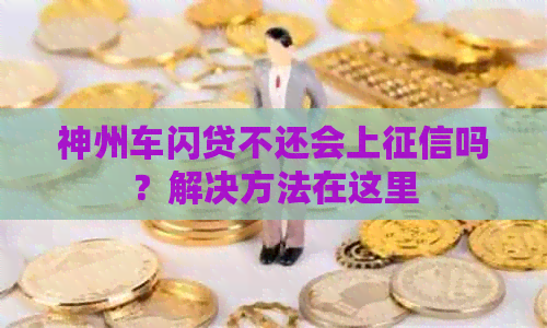 神州车闪贷不还会上吗？解决方法在这里