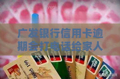 广发银行信用卡逾期会打电话给家人吗-广发银行信用卡逾期会打电话给家人吗