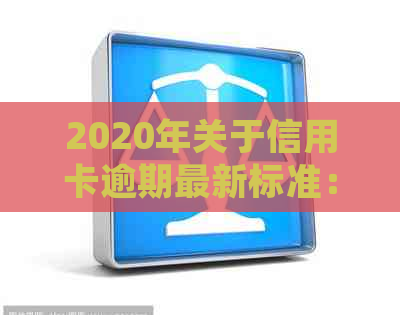 2020年关于信用卡逾期最新标准：规定、文件与新变化全解析