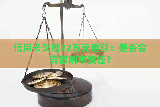 信用卡欠款22万元逾期：是否会导致刑事责任？