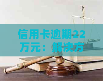 信用卡逾期22万元：解决方案、后果及如何规划信用修复