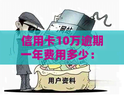 信用卡10万逾期一年费用多少： 逾期一年的十万信用卡还款和违约金详细解析