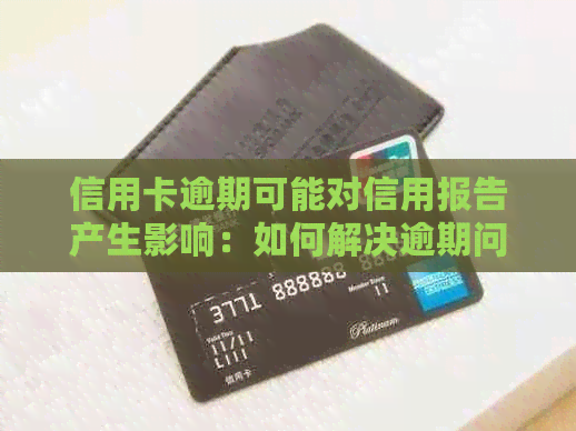 信用卡逾期可能对信用报告产生影响：如何解决逾期问题并改善信用评分？