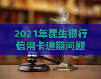 2021年民生银行信用卡逾期问题：起诉可能性、后果及解决方法全面解析