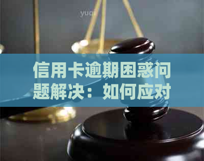 信用卡逾期困惑问题解决：如何应对逾期困扰及解决方案