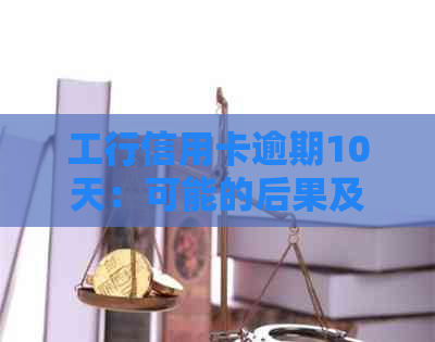 工行信用卡逾期10天：可能的后果及处理方法详解，让您避免不必要的损失