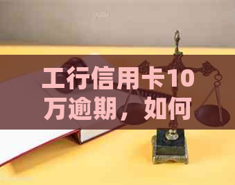 工行信用卡10万逾期，如何应对欠款和处理后果？