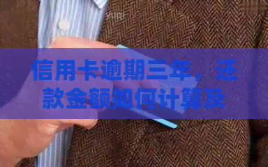 信用卡逾期三年，还款金额如何计算及可能面临的更高罚款？