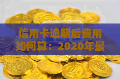 信用卡逾期后费用如何算：2020年最新标准及逾期还款与利息计算方法