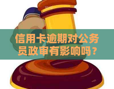 信用卡逾期对公务员政审有影响吗？