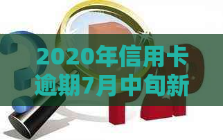 2020年信用卡逾期7月中旬新规： 全面解读逾期新政策与法规