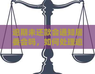 逾期未还款会通知居委会吗，如何处理逾期问题并避免通知居委会？