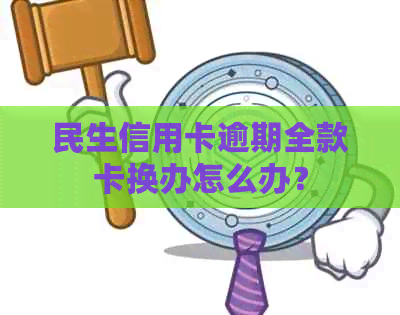 民生信用卡逾期全款卡换办怎么办？