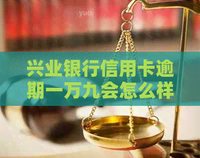 兴业银行信用卡逾期一万九会怎么样？逾期一天有影响吗？