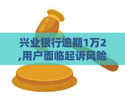 兴业银行逾期1万2,用户面临起诉风险，如何应对？