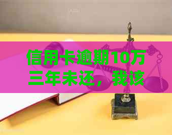 信用卡逾期10万三年未还，我该怎么办？这里有全面解决方案！