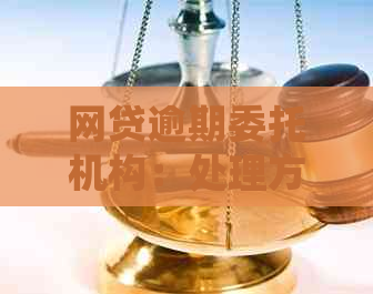 网贷逾期委托机构：处理方式、流程与定义解析