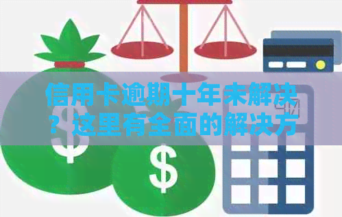 信用卡逾期十年未解决？这里有全面的解决方案和建议！