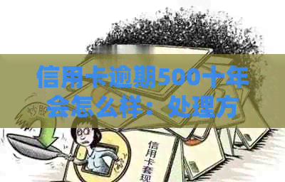 信用卡逾期500十年会怎么样：处理方式、影响及解决建议