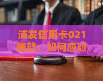 浦发信用卡021催款：如何应对、逾期后果及解决方法一文解析