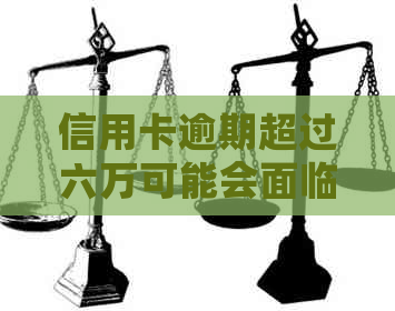 信用卡逾期超过六万可能会面临法律问题，你需要了解这些！