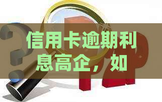 信用卡逾期利息高企，如何应对并避免进一步损失？详解解决方案与实用建议！