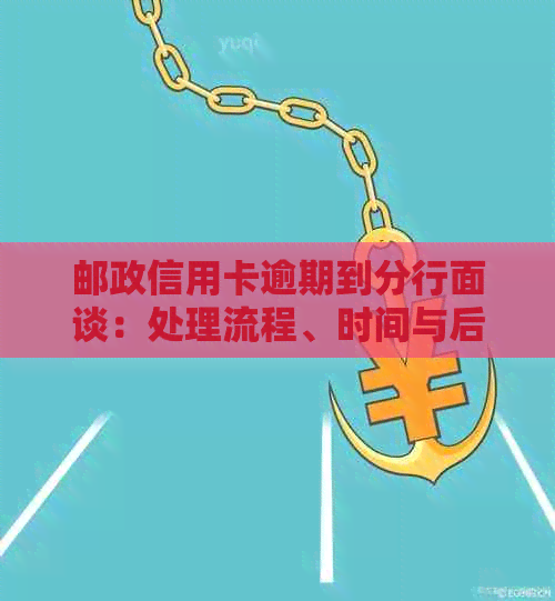 邮政信用卡逾期到分行面谈：处理流程、时间与后果，如何应对？