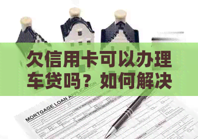 欠信用卡可以办理车贷吗？如何解决还款问题以继续购车？