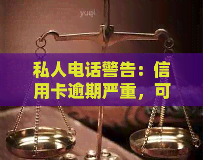 私人电话警告：信用卡逾期严重，可能进入司法程序