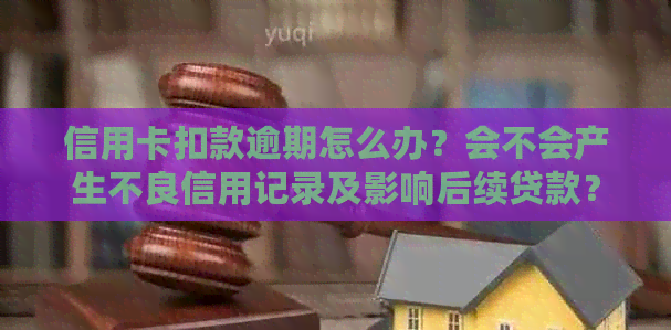 信用卡扣款逾期怎么办？会不会产生不良信用记录及影响后续贷款？