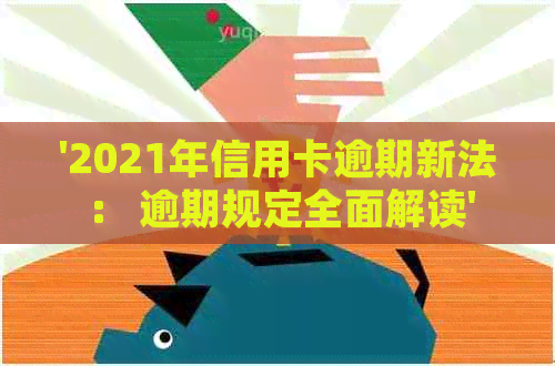 '2021年信用卡逾期新法： 逾期规定全面解读'