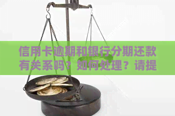 信用卡逾期和银行分期还款有关系吗？如何处理？请提供相关建议。