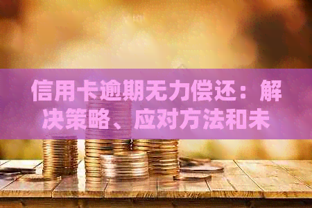 信用卡逾期无力偿还：解决策略、应对方法和未来规划