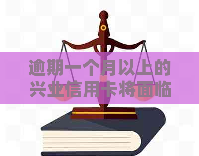 逾期一个月以上的兴业信用卡将面临哪些后果？