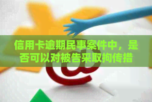 信用卡逾期民事案件中，是否可以对被告采取拘传措？如何处理这类问题？