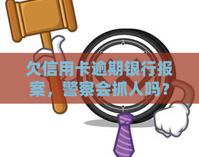 欠信用卡逾期银行报案，警察会抓人吗？怎么处理？