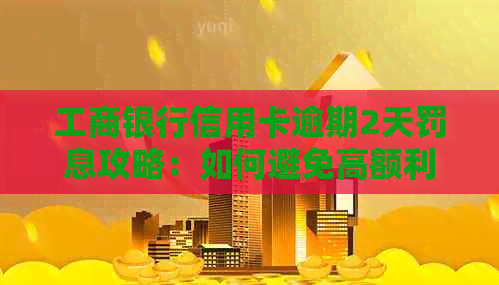 工商银行信用卡逾期2天罚息攻略：如何避免高额利息与信用受损