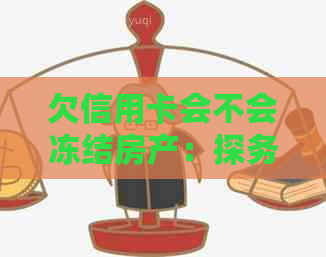 欠信用卡会不会冻结房产：探务逾期与房产保护的关系