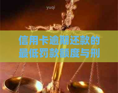 信用卡逾期还款的更低罚款额度与刑事责任：2021年全解析及避免逾期的建议