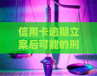 信用卡逾期立案后可能的刑事处罚及其时间长短：全面解答与影响分析