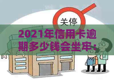 2021年信用卡逾期多少钱会坐牢：逾期时间、上与量刑全解析