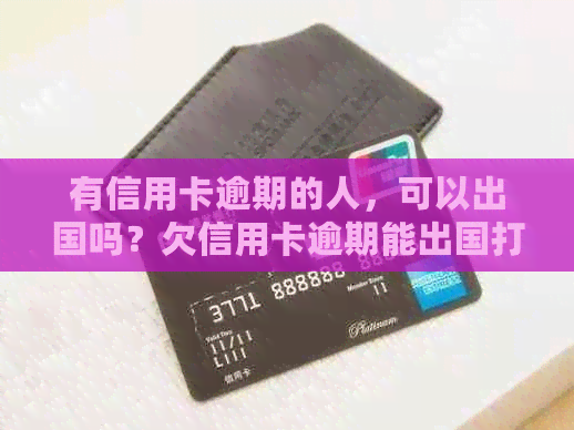 有信用卡逾期的人，可以出国吗？欠信用卡逾期能出国打工吗？