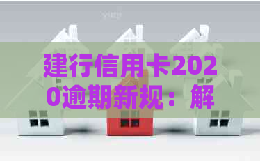 建行信用卡2020逾期新规：解读、费用、恢复使用时间。