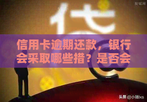 信用卡逾期还款，银行会采取哪些措？是否会上门？