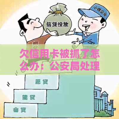 欠信用卡被抓了怎么办：公安局处理建议与应对措