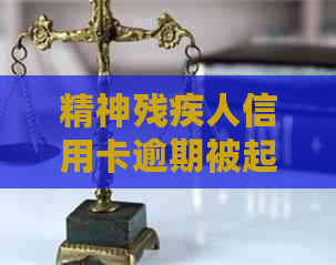 精神残疾人信用卡逾期被起诉会被抓吗？怎么办？请给出相关建议。