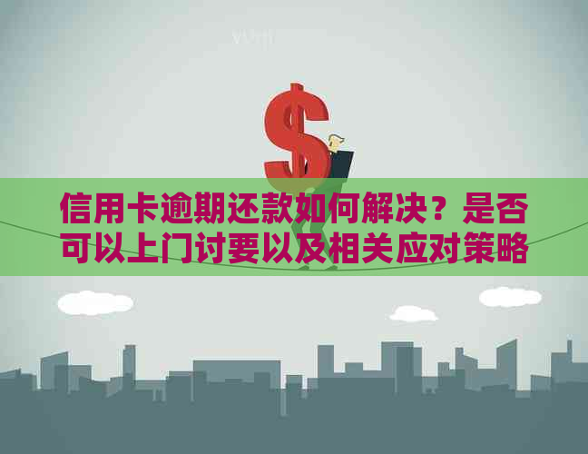 信用卡逾期还款如何解决？是否可以上门讨要以及相关应对策略