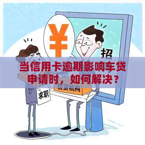 当信用卡逾期影响车贷申请时，如何解决？