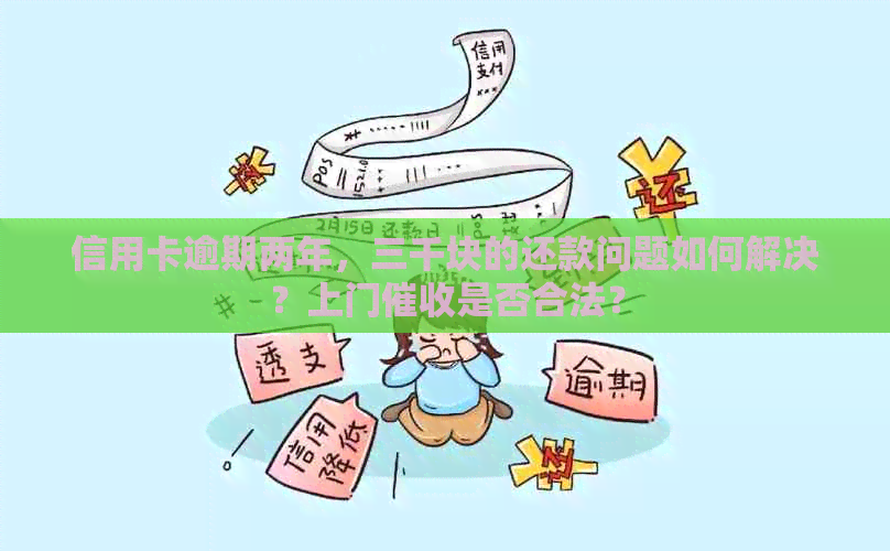 信用卡逾期两年，三千块的还款问题如何解决？上门是否合法？